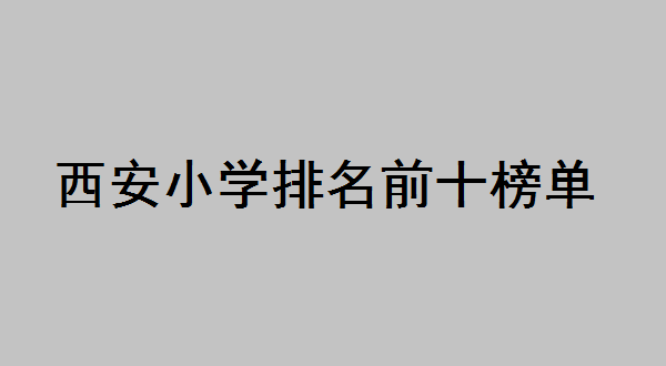 西安小学排名一览表最好的小学是哪所？西安小学排名前十榜单